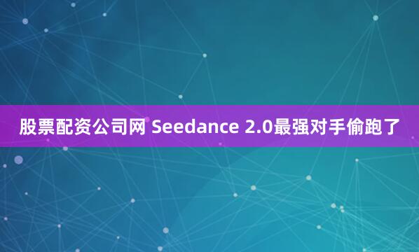 股票配资公司网 Seedance 2.0最强对手偷跑了