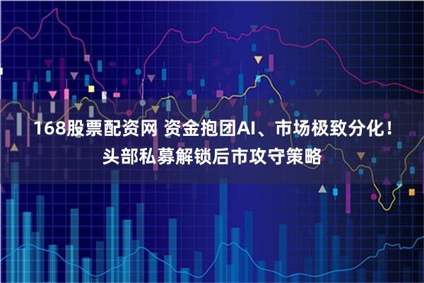 168股票配资网 资金抱团AI、市场极致分化！头部私募解锁后市攻守策略
