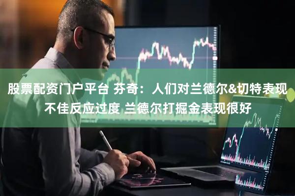 股票配资门户平台 芬奇：人们对兰德尔&切特表现不佳反应过度 兰德尔打掘金表现很好