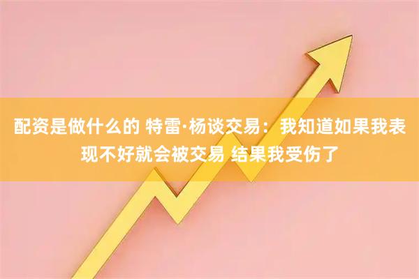 配资是做什么的 特雷·杨谈交易：我知道如果我表现不好就会被交易 结果我受伤了