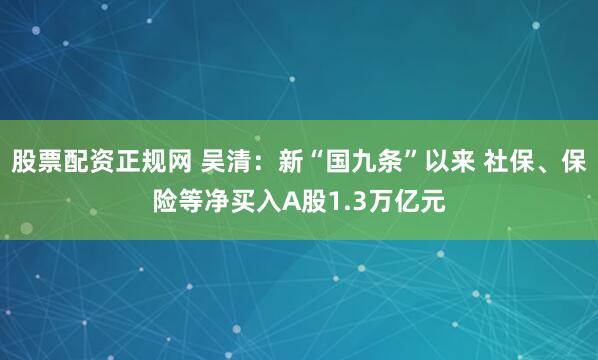 股票配资正规网 吴清：新“国九条”以来 社保、保险等净买入A股1.3万亿元