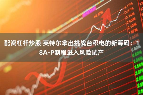 配资杠杆炒股 英特尔拿出挑战台积电的新筹码：18A-P制程进入风险试产