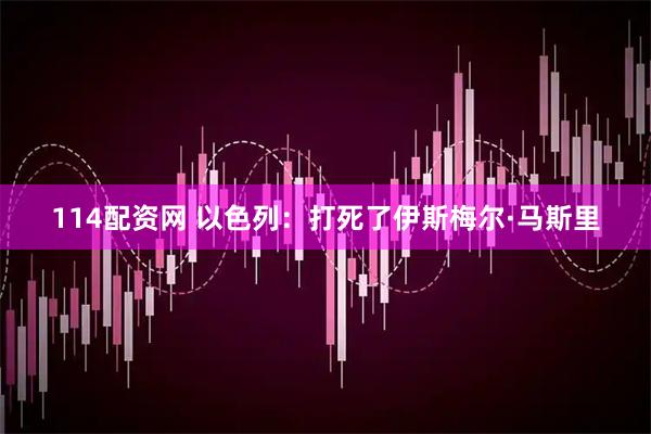114配资网 以色列：打死了伊斯梅尔·马斯里