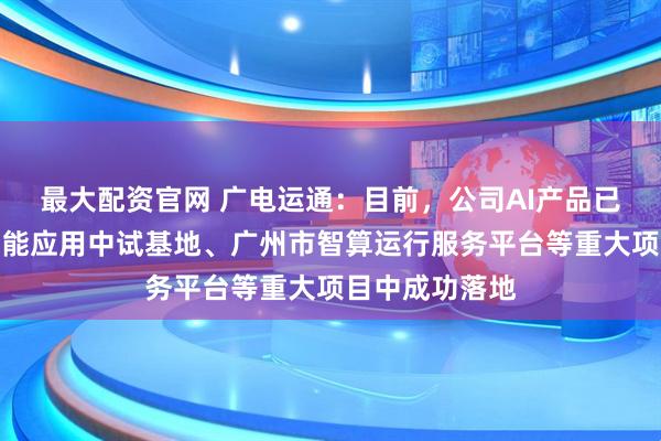 最大配资官网 广电运通：目前，公司AI产品已在国家人工智能应用中试基地、广州市智算运行服务平台等重大项目中成功落地