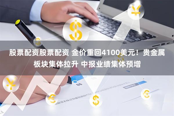 股票配资股票配资 金价重回4100美元！贵金属板块集体拉升 中报业绩集体预增