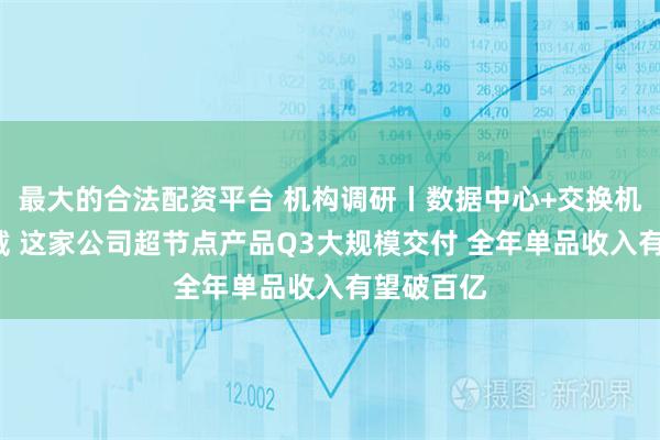 最大的合法配资平台 机构调研丨数据中心+交换机+智能穿戴 这家公司超节点产品Q3大规模交付 全年单品收入有望破百亿