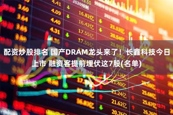 配资炒股排名 国产DRAM龙头来了！长鑫科技今日上市 融资客提前埋伏这7股(名单)