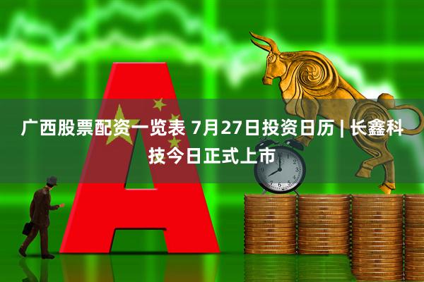 广西股票配资一览表 7月27日投资日历 | 长鑫科技今日正式上市