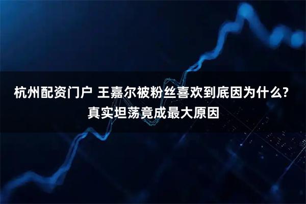 杭州配资门户 王嘉尔被粉丝喜欢到底因为什么? 真实坦荡竟成最大原因