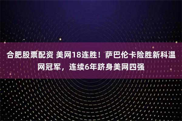合肥股票配资 美网18连胜！萨巴伦卡险胜新科温网冠军，连续6年跻身美网四强