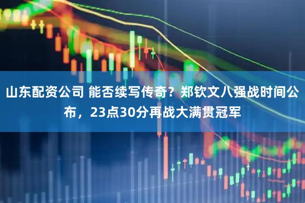 山东配资公司 能否续写传奇？郑钦文八强战时间公布，23点30分再战大满贯冠军