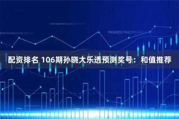 配资排名 106期孙晓大乐透预测奖号：和值推荐