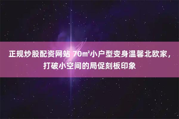 正规炒股配资网站 70㎡小户型变身温馨北欧家，打破小空间的局促刻板印象