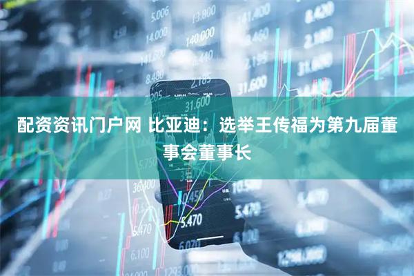 配资资讯门户网 比亚迪：选举王传福为第九届董事会董事长