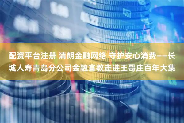 配资平台注册 清朗金融网络 守护安心消费——长城人寿青岛分公司金融宣教走进王哥庄百年大集