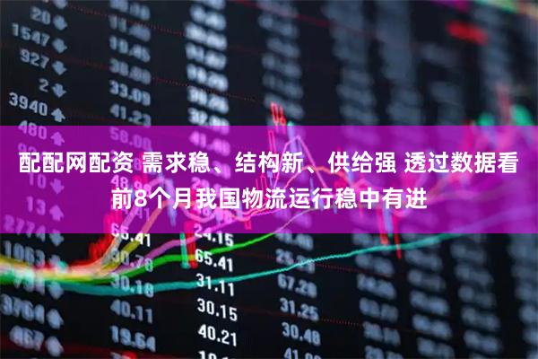 配配网配资 需求稳、结构新、供给强 透过数据看前8个月我国物流运行稳中有进